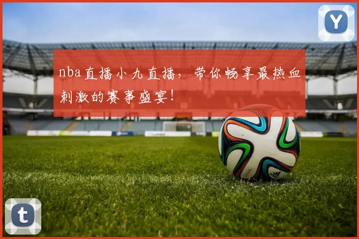 nba直播小九直播，带你畅享最热血刺激的赛事盛宴！