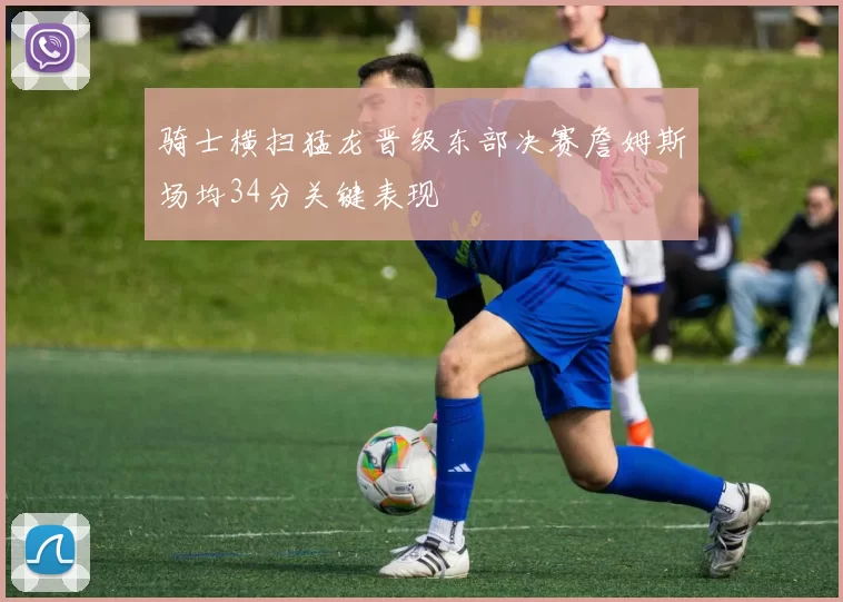 骑士横扫猛龙晋级东部决赛詹姆斯场均34分关键表现