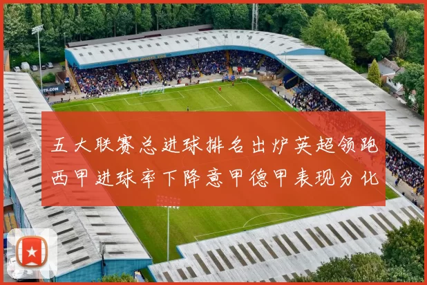 五大联赛总进球排名出炉英超领跑西甲进球率下降意甲德甲表现分化受关注