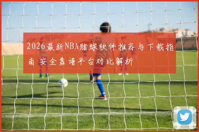 2026最新NBA赌球软件推荐与下载指南 安全靠谱平台对比解析