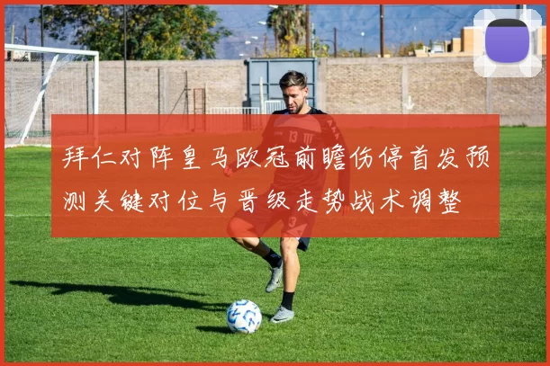 拜仁对阵皇马欧冠前瞻伤停首发预测关键对位与晋级走势战术调整