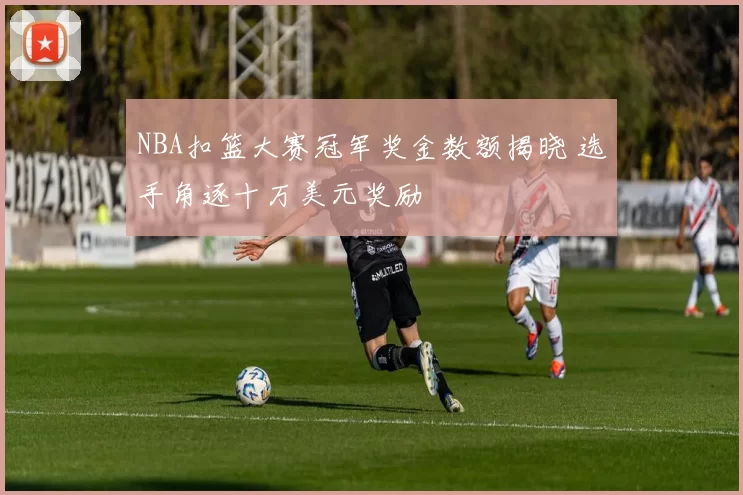NBA扣篮大赛冠军奖金数额揭晓 选手角逐十万美元奖励