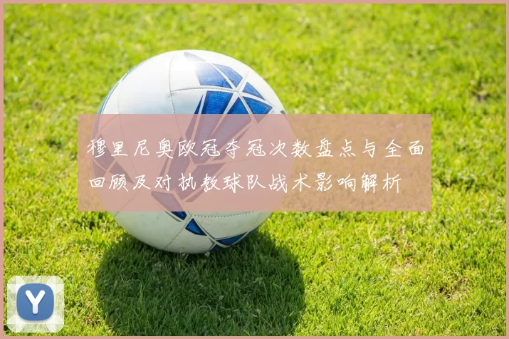 穆里尼奥欧冠夺冠次数盘点与全面回顾及对执教球队战术影响解析