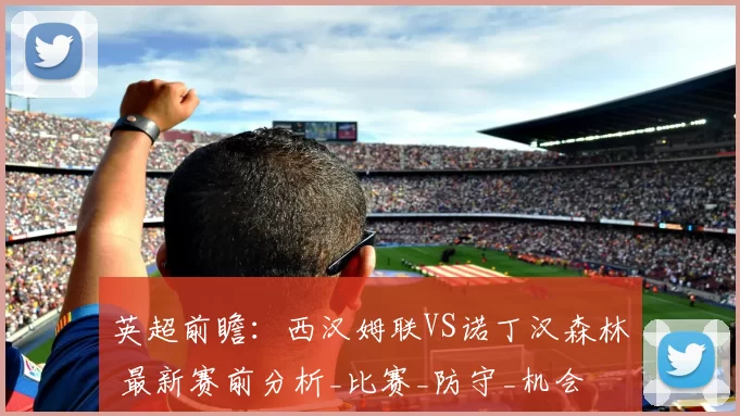 英超前瞻：西汉姆联VS诺丁汉森林 最新赛前分析_比赛_防守_机会