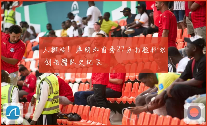 人挪活！库明加首秀27分打脸科尔 创老鹰队史纪录