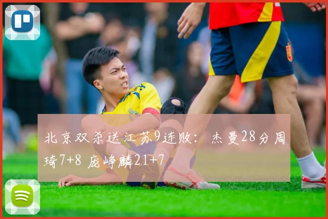 北京双杀送江苏9连败：杰曼28分周琦7+8 庞峥麟21+7