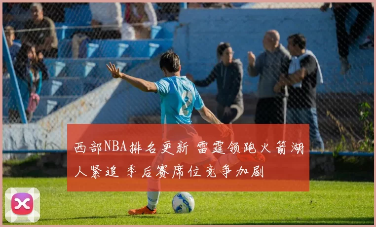 西部NBA排名更新 雷霆领跑火箭湖人紧追 季后赛席位竞争加剧
