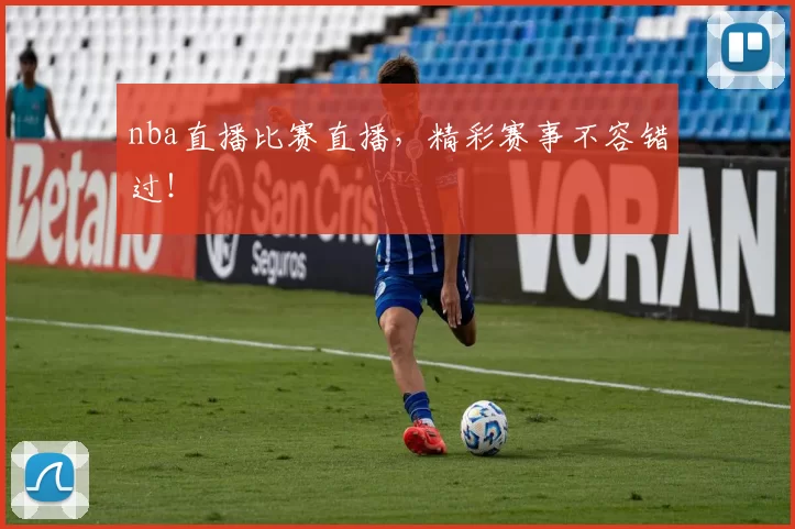 nba直播比赛直播，精彩赛事不容错过！