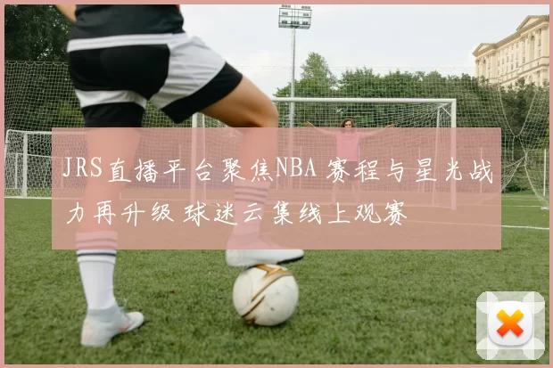 JRS直播平台聚焦NBA 赛程与星光战力再升级 球迷云集线上观赛