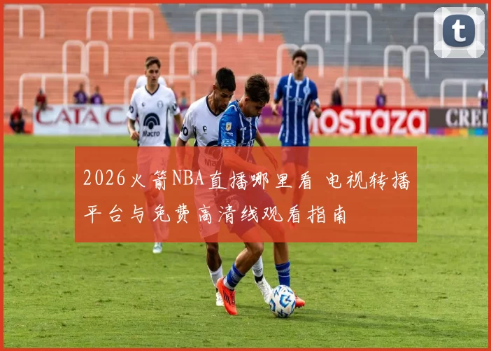 2026火箭NBA直播哪里看 电视转播平台与免费高清线观看指南