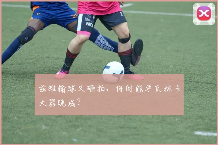 兹维输球又砸拍，何时能学瓦林卡大器晚成？