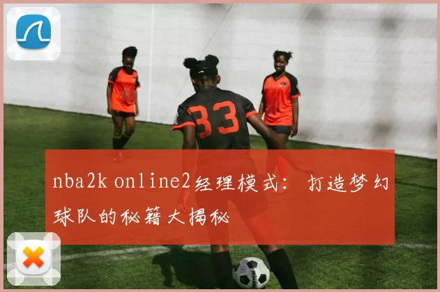 nba2k online2经理模式：打造梦幻球队的秘籍大揭秘