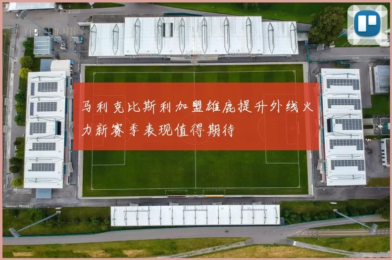 马利克比斯利加盟雄鹿提升外线火力新赛季表现值得期待