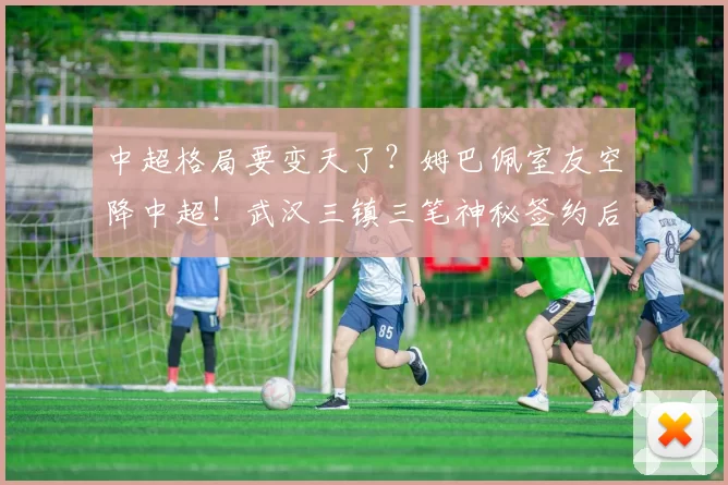 中超格局要变天了？姆巴佩室友空降中超！武汉三镇三笔神秘签约后藏着一盘大棋_外援_基利安·贝维斯_塞超