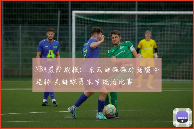 NBA最新战报：东西部强强对话爆冷逆转 关键球员末节统治比赛