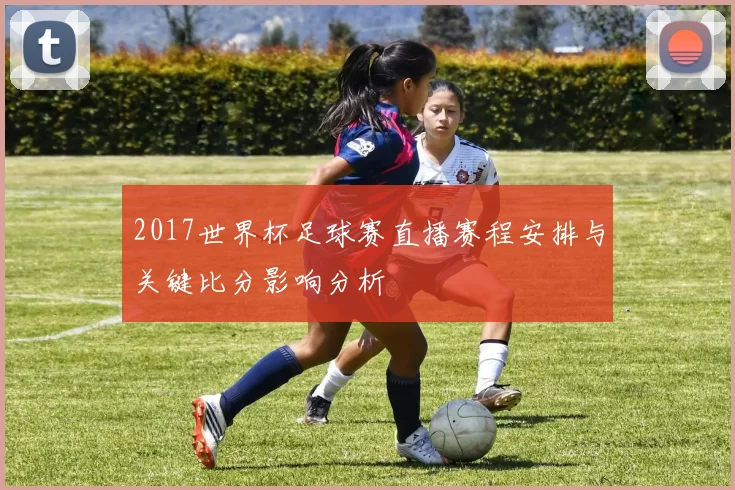 2017世界杯足球赛直播赛程安排与关键比分影响分析