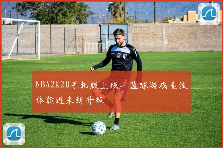 NBA2K20手机版上线，篮球游戏竞技体验迎来新升级