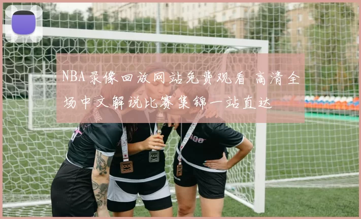 NBA录像回放网站免费观看 高清全场中文解说比赛集锦一站直达