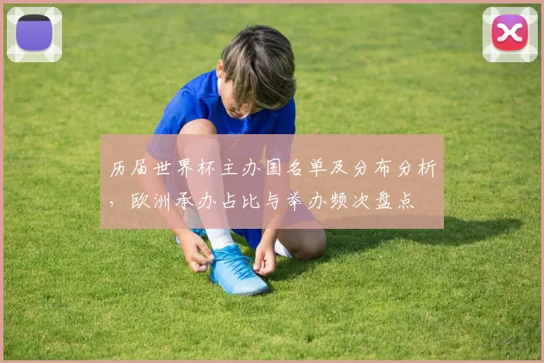 历届世界杯主办国名单及分布分析，欧洲承办占比与举办频次盘点