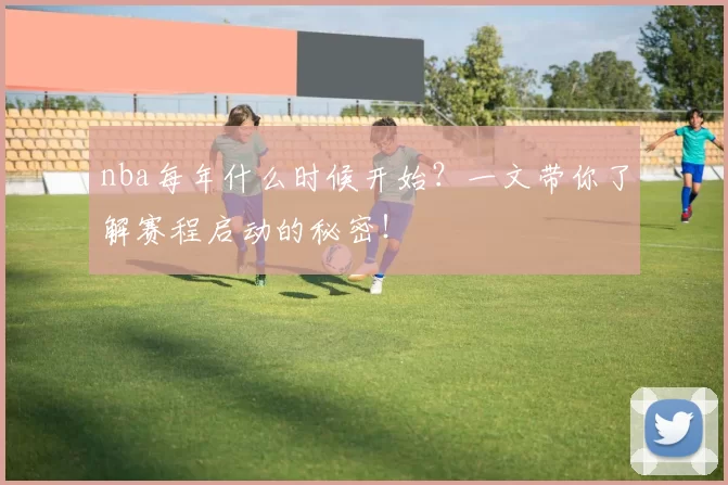 nba每年什么时候开始？一文带你了解赛程启动的秘密！
