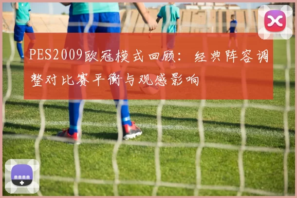 PES2009欧冠模式回顾：经典阵容调整对比赛平衡与观感影响
