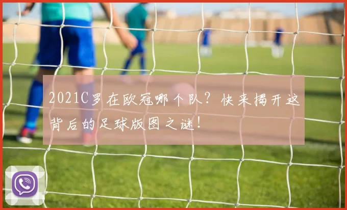 2021C罗在欧冠哪个队？快来揭开这背后的足球版图之谜！