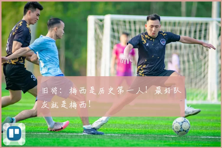旧将：梅西是历史第一人！最好队友就是梅西！