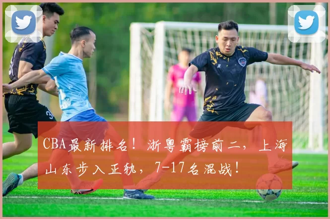 CBA最新排名！浙粤霸榜前二，上海山东步入正轨，7-17名混战！