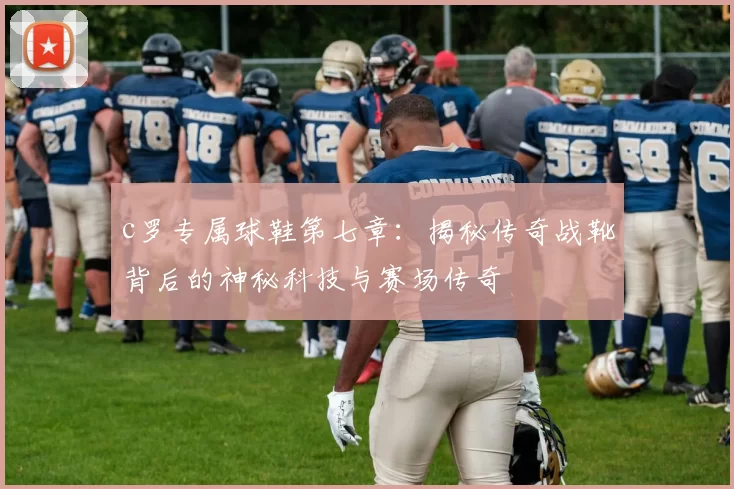 c罗专属球鞋第七章：揭秘传奇战靴背后的神秘科技与赛场传奇