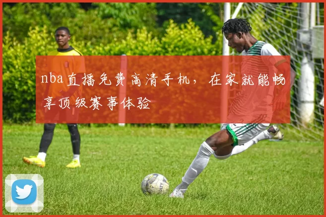 nba直播免费高清手机，在家就能畅享顶级赛事体验