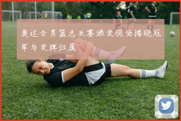 奥运会男篮总决赛颁奖现场揭晓冠军与奖牌归属