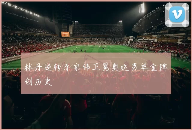 林丹逆转李宗伟卫冕奥运男单金牌创历史