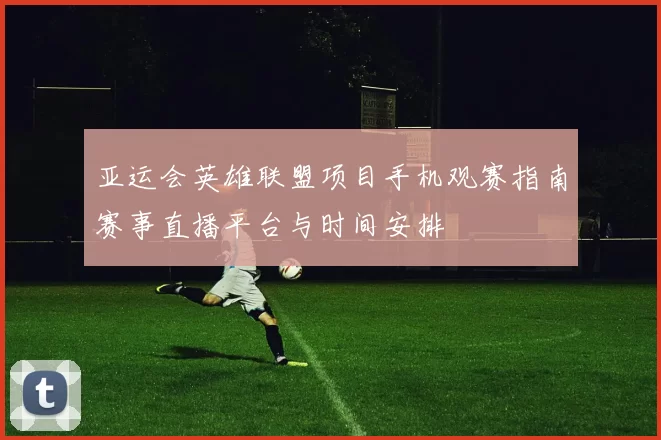 亚运会英雄联盟项目手机观赛指南赛事直播平台与时间安排