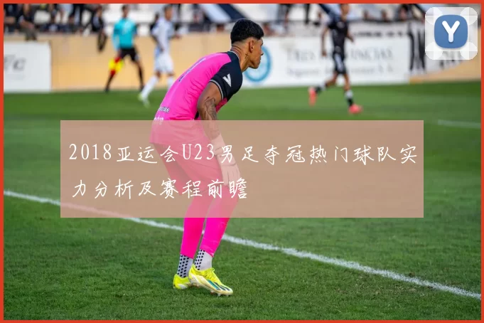 2018亚运会U23男足夺冠热门球队实力分析及赛程前瞻