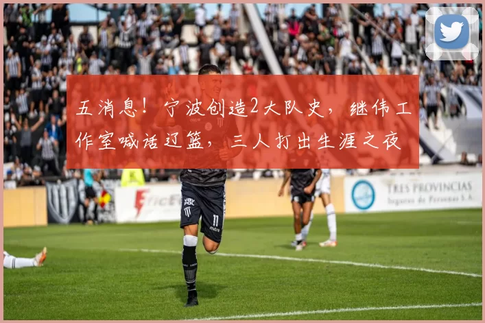 五消息！宁波创造2大队史，继伟工作室喊话辽篮，三人打出生涯之夜