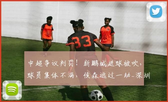 中超争议判罚！新鹏城进球被吹，球员集体不满，侯森逃过一劫_深圳_奥乌苏_对阵