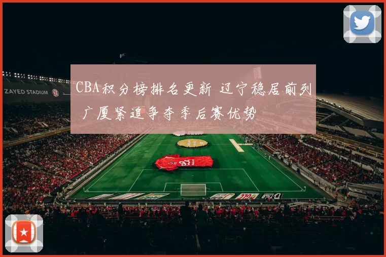 CBA积分榜排名更新 辽宁稳居前列 广厦紧追争夺季后赛优势