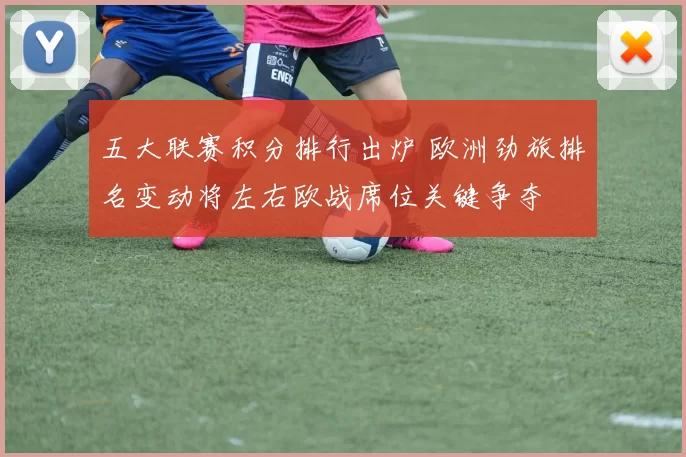 五大联赛积分排行出炉 欧洲劲旅排名变动将左右欧战席位关键争夺