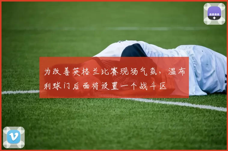 为改善英格兰比赛现场气氛，温布利球门后面将设置一个战斗区