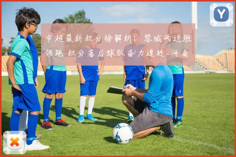 中超最新积分榜解析：蓉城两连胜领跑 积分落后球队奋力追赶_河南队_主场_开局