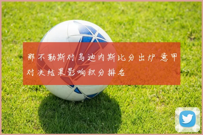 那不勒斯对乌迪内斯比分出炉 意甲对决结果影响积分排名