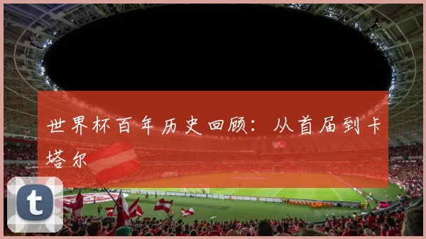 世界杯百年历史回顾:从首届到卡塔尔