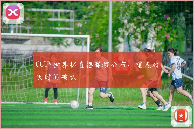 CCTV世界杯直播赛程公布，重点对决时间确认
