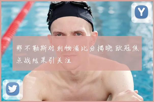 那不勒斯对利物浦比分揭晓 欧冠焦点战结果引关注