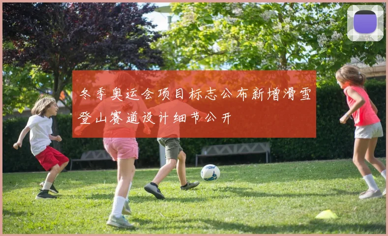 冬季奥运会项目标志公布新增滑雪登山赛道设计细节公开