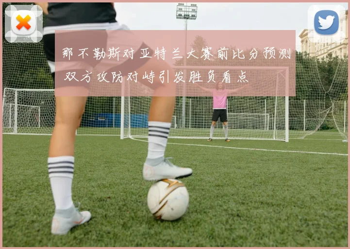 那不勒斯对亚特兰大赛前比分预测 双方攻防对峙引发胜负看点