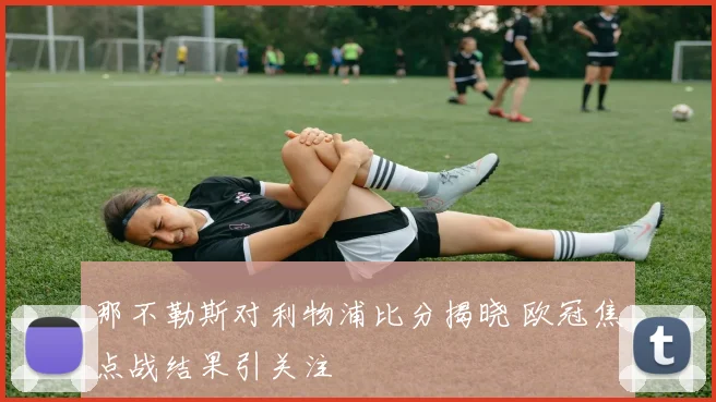 那不勒斯对利物浦比分揭晓 欧冠焦点战结果引关注