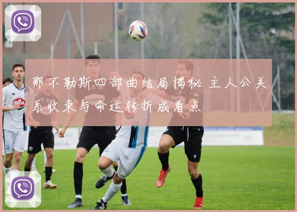 那不勒斯四部曲结局揭秘 主人公关系收束与命运转折成看点