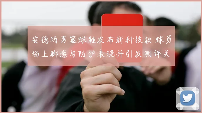 安德玛男篮球鞋发布新科技款 球员场上脚感与防护表现并引发测评关注