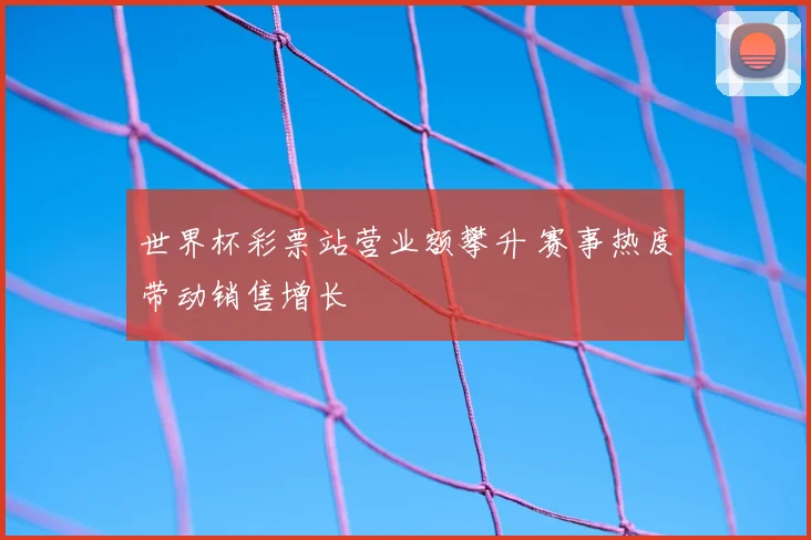 世界杯彩票站营业额攀升 赛事热度带动销售增长